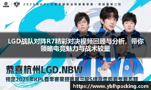 LGD战队对阵R7精彩对决视频回顾与分析，带你领略电竞魅力与战术较量