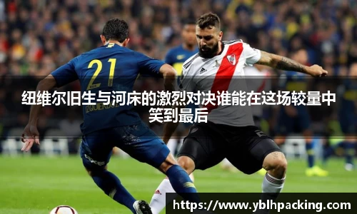 纽维尔旧生与河床的激烈对决谁能在这场较量中笑到最后